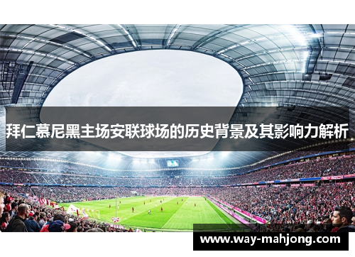 拜仁慕尼黑主场安联球场的历史背景及其影响力解析 拜仁慕尼黑主场安联球场的历史背景及其影响力解析
