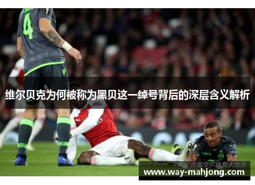 维尔贝克为何被称为黑贝这一绰号背后的深层含义解析