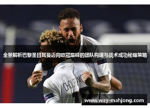 全景解析巴黎圣日耳曼迈向欧冠巅峰的团队构建与战术成功秘籍策略 全景解析巴黎圣日耳曼迈向欧冠巅峰的团队构建与战术成功秘籍策略