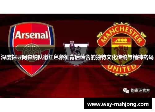 深度探寻阿森纳队徽红色象征背后蕴含的独特文化传统与精神密码