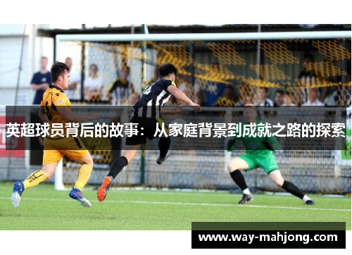 英超球员背后的故事:从家庭背景到成就之路的探索 英超球员背后的故事:从家庭背景到成就之路的探索