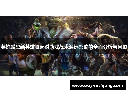 英雄联盟新英雄崛起对游戏战术深远影响的全面分析与回顾 英雄联盟新英雄崛起对游戏战术深远影响的全面分析与回顾