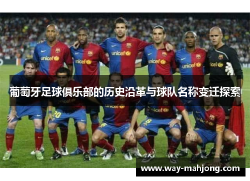 葡萄牙足球俱乐部的历史沿革与球队名称变迁探索 葡萄牙足球俱乐部的历史沿革与球队名称变迁探索