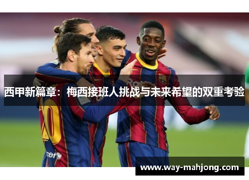 西甲新篇章:梅西接班人挑战与未来希望的双重考验 西甲新篇章:梅西接班人挑战与未来希望的双重考验