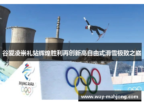 谷爱凌崇礼站辉煌胜利再创新高自由式滑雪极致之巅