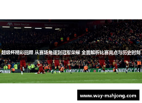 超级杯精彩回顾 从赛场角逐到冠军荣耀 全面解析比赛亮点与历史时刻