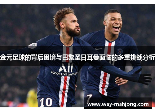 金元足球的背后困境与巴黎圣日耳曼面临的多重挑战分析