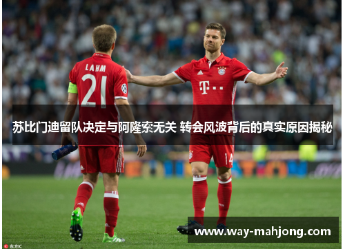 苏比门迪留队决定与阿隆索无关 转会风波背后的真实原因揭秘