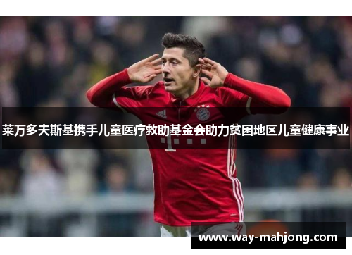 莱万多夫斯基携手儿童医疗救助基金会助力贫困地区儿童健康事业