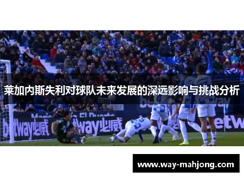 莱加内斯失利对球队未来发展的深远影响与挑战分析 莱加内斯失利对球队未来发展的深远影响与挑战分析