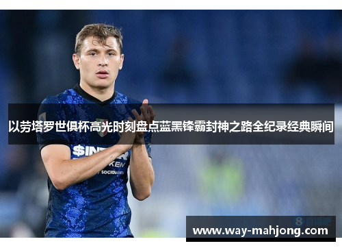 以劳塔罗世俱杯高光时刻盘点蓝黑锋霸封神之路全纪录经典瞬间
