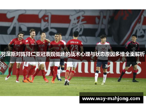 努涅斯对阵拜仁亚冠表现低迷的战术心理与状态原因多维全面解析