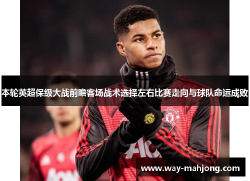 本轮英超保级大战前瞻客场战术选择左右比赛走向与球队命运成败