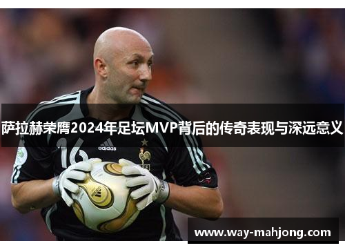 萨拉赫荣膺2024年足坛MVP背后的传奇表现与深远意义