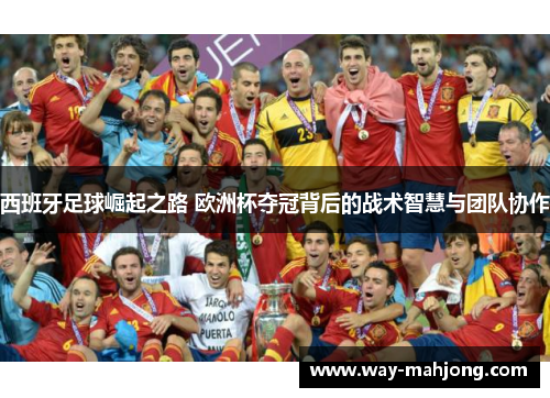 西班牙足球崛起之路 欧洲杯夺冠背后的战术智慧与团队协作
