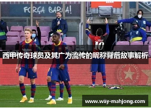 西甲传奇球员及其广为流传的昵称背后故事解析 西甲传奇球员及其广为流传的昵称背后故事解析