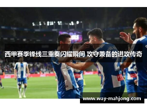 西甲赛季锋线三重奏闪耀瞬间 攻守兼备的进攻传奇 西甲赛季锋线三重奏闪耀瞬间 攻守兼备的进攻传奇