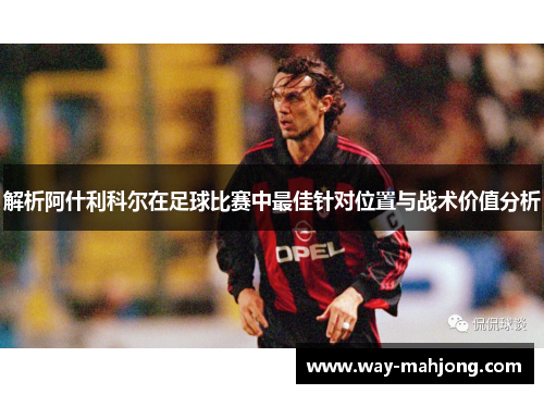 解析阿什利科尔在足球比赛中最佳针对位置与战术价值分析