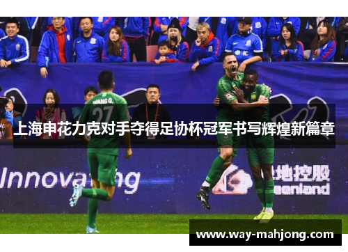 上海申花力克对手夺得足协杯冠军书写辉煌新篇章