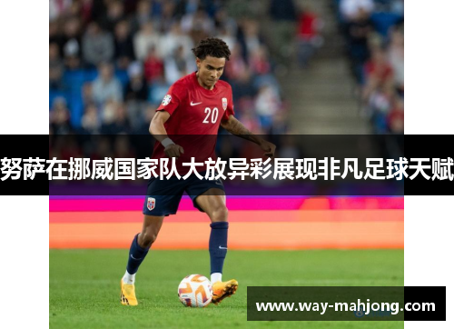 努萨在挪威国家队大放异彩展现非凡足球天赋 努萨在挪威国家队大放异彩展现非凡足球天赋