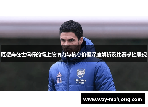 厄德高在世俱杯的场上统治力与核心价值深度解析及比赛掌控表现 厄德高在世俱杯的场上统治力与核心价值深度解析及比赛掌控表现