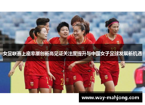 女足联赛上座率屡创新高见证关注度提升与中国女子足球发展新机遇
