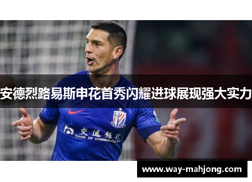 安德烈路易斯申花首秀闪耀进球展现强大实力