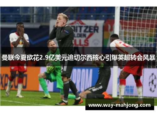 曼联今夏欲花2.9亿美元追切尔西核心引爆英超转会风暴 曼联今夏欲花2.9亿美元追切尔西核心引爆英超转会风暴