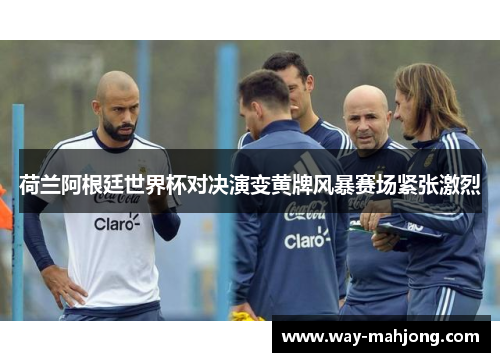 荷兰阿根廷世界杯对决演变黄牌风暴赛场紧张激烈
