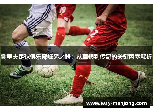 谢里夫足球俱乐部崛起之路：从草根到传奇的关键因素解析