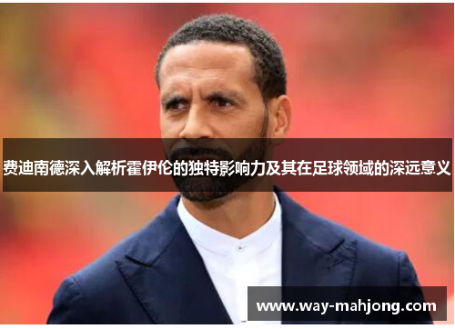费迪南德深入解析霍伊伦的独特影响力及其在足球领域的深远意义
