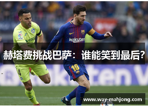 赫塔费挑战巴萨：谁能笑到最后？