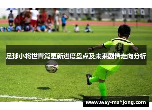 足球小将世青篇更新进度盘点及未来剧情走向分析