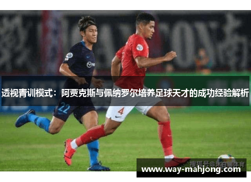 透视青训模式：阿贾克斯与佩纳罗尔培养足球天才的成功经验解析