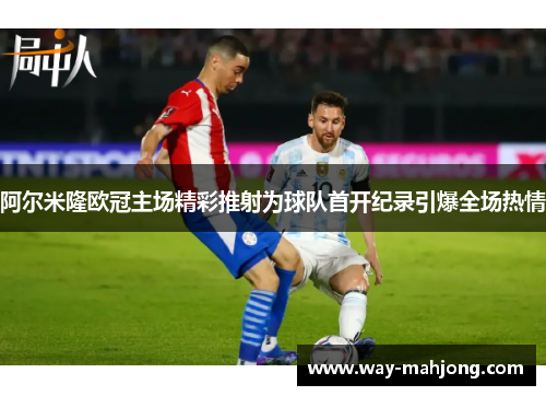 阿尔米隆欧冠主场精彩推射为球队首开纪录引爆全场热情 阿尔米隆欧冠主场精彩推射为球队首开纪录引爆全场热情