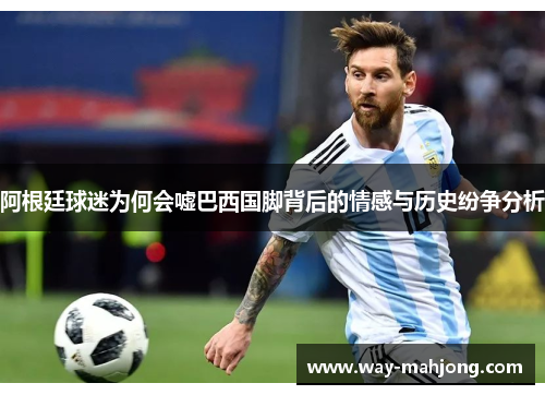 阿根廷球迷为何会嘘巴西国脚背后的情感与历史纷争分析 阿根廷球迷为何会嘘巴西国脚背后的情感与历史纷争分析