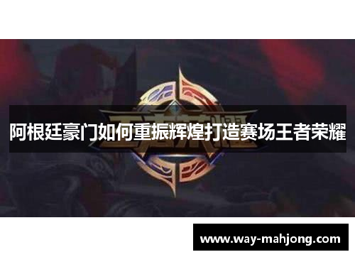 阿根廷豪门如何重振辉煌打造赛场王者荣耀 阿根廷豪门如何重振辉煌打造赛场王者荣耀