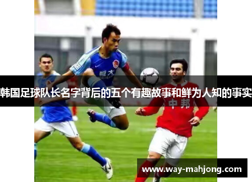 韩国足球队长名字背后的五个有趣故事和鲜为人知的事实