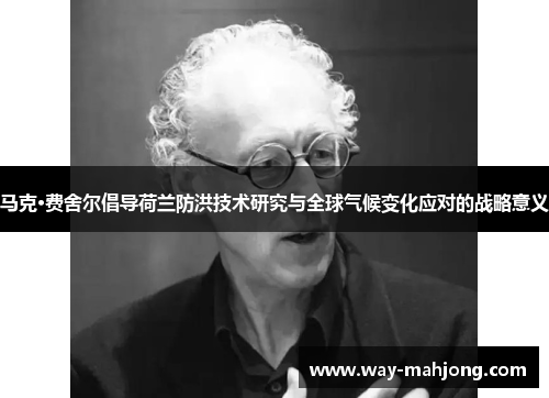 马克·费舍尔倡导荷兰防洪技术研究与全球气候变化应对的战略意义 马克·费舍尔倡导荷兰防洪技术研究与全球气候变化应对的战略意义