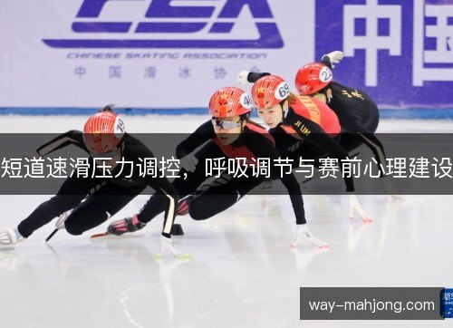 短道速滑压力调控,呼吸调节与赛前心理建设 短道速滑压力调控,呼吸调节与赛前心理建设