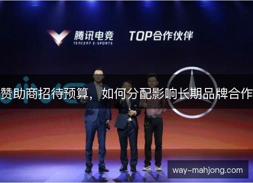 赞助商招待预算,如何分配影响长期品牌合作 赞助商招待预算,如何分配影响长期品牌合作