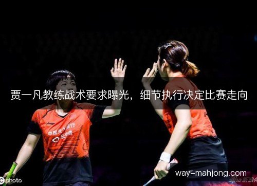 贾一凡教练战术要求曝光,细节执行决定比赛走向 贾一凡教练战术要求曝光,细节执行决定比赛走向