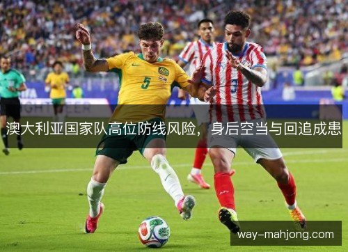 澳大利亚国家队高位防线风险，身后空当与回追成患